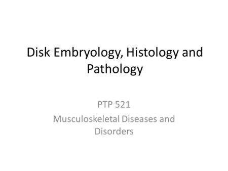 Disk Embryology, Histology and Pathology PTP 521 Musculoskeletal Diseases and Disorders.