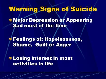 Warning Signs of Suicide Major Depression or Appearing Sad most of the time Feelings of: Hopelessness, Shame, Guilt or Anger Losing interest in most activities.