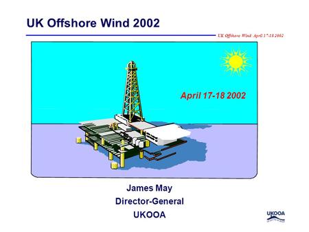 UK Offshore Wind April 17-18 2002 April 17-18 2002 UK Offshore Wind 2002 James May Director-General UKOOA.