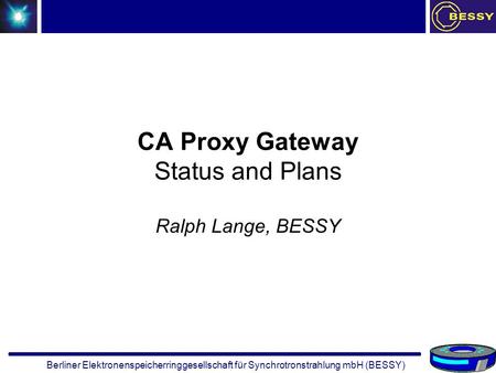 Berliner Elektronenspeicherringgesellschaft für Synchrotronstrahlung mbH (BESSY) CA Proxy Gateway Status and Plans Ralph Lange, BESSY.