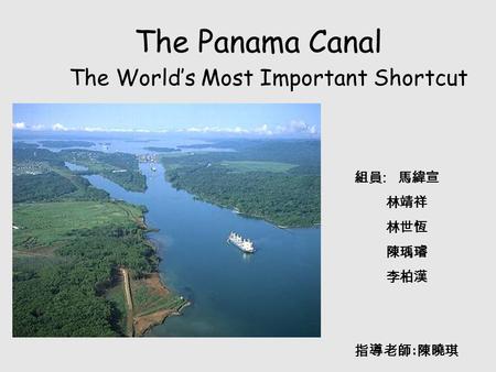 The Panama Canal The World’s Most Important Shortcut 組員 : 馬緯宣 林靖祥 林世恆 陳瑀璿 李柏漢 指導老師 : 陳曉琪.