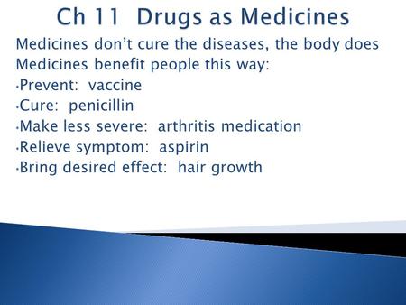 Medicines don’t cure the diseases, the body does Medicines benefit people this way: Prevent: vaccine Cure: penicillin Make less severe: arthritis medication.