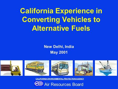California Experience in Converting Vehicles to Alternative Fuels New Delhi, India May 2001 CALIFORNIA ENVIRONMENTAL PROTECTION AGENCY Air Resources Board.