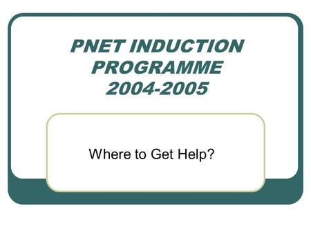 PNET INDUCTION PROGRAMME 2004-2005 Where to Get Help?