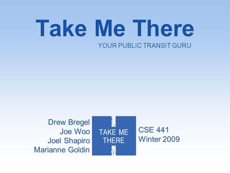 Take Me There Drew Bregel Joe Woo Joel Shapiro Marianne Goldin YOUR PUBLIC TRANSIT GURU CSE 441 Winter 2009.