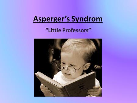 Asperger’s Syndrom “Little Professors”. What is Aspergers Syndrome? within the autism spectrum disorders estimated that out of 10,000 individuals, 60.