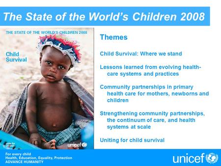 The State of the World’s Children 2008 Themes Child Survival: Where we stand Lessons learned from evolving health- care systems and practices Community.