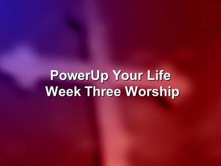 PowerUp Your Life Week Three Worship. COME, NOW IS THE TIME TO WORSHIP Come, now is the time to worship. Come, now is the time to give your heart. Come.