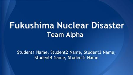 Fukushima Nuclear Disaster Team Alpha Student1 Name, Student2 Name, Student3 Name, Student4 Name, Student5 Name.