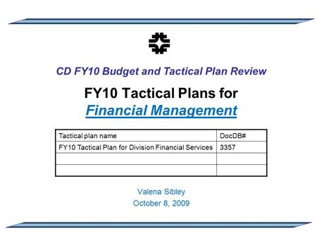 CD FY10 Budget and Tactical Plan Review FY10 Tactical Plans for Financial Management Valena Sibley October 8, 2009 Tactical plan nameDocDB# FY10 Tactical.