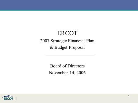 1 ERCOT 2007 Strategic Financial Plan & Budget Proposal _____________________ Board of Directors November 14, 2006.
