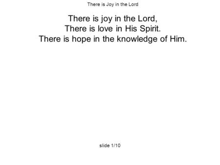 There is Joy in the Lord There is joy in the Lord, There is love in His Spirit. There is hope in the knowledge of Him. slide 1/10.