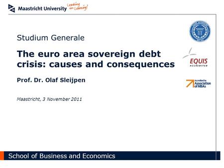 School of Business and Economics Studium Generale The euro area sovereign debt crisis: causes and consequences Prof. Dr. Olaf Sleijpen Maastricht, 3 November.