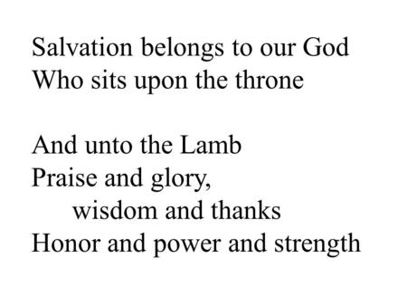 Salvation belongs to our God Who sits upon the throne And unto the Lamb Praise and glory, wisdom and thanks Honor and power and strength.