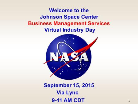 Welcome to the Johnson Space Center Business Management Services Virtual Industry Day September 15, 2015 Via Lync 9-11 AM CDT 1.