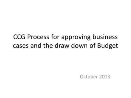 CCG Process for approving business cases and the draw down of Budget October 2013.