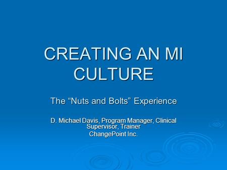 CREATING AN MI CULTURE The “Nuts and Bolts” Experience D. Michael Davis, Program Manager, Clinical Supervisor, Trainer ChangePoint Inc.