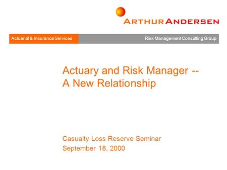 Actuarial & Insurance Services Risk Management Consulting Group Casualty Loss Reserve Seminar Actuary and Risk Manager -- A New Relationship Casualty Loss.