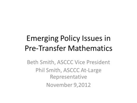 Emerging Policy Issues in Pre-Transfer Mathematics Beth Smith, ASCCC Vice President Phil Smith, ASCCC At-Large Representative November 9,2012.