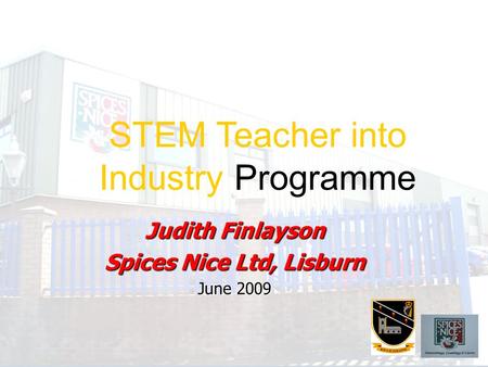 Judith Finlayson Spices Nice Ltd, Lisburn June 2009 STEM Teacher into Industry Programme.