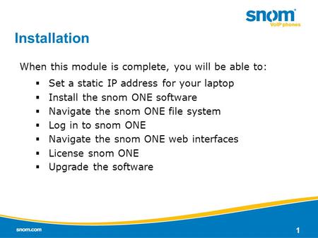 1 Installation When this module is complete, you will be able to:  Set a static IP address for your laptop  Install the snom ONE software  Navigate.