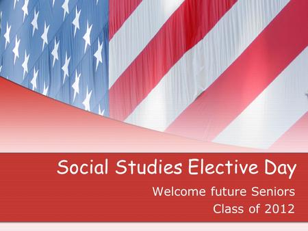 Social Studies Elective Day Welcome future Seniors Class of 2012.