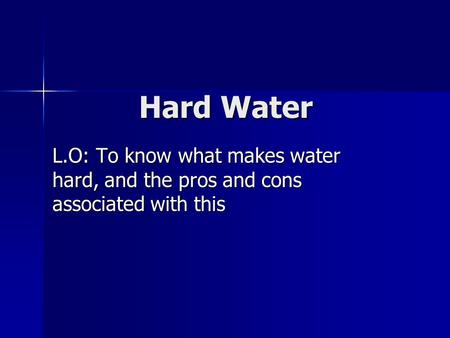 Hard Water L.O: To know what makes water hard, and the pros and cons associated with this.