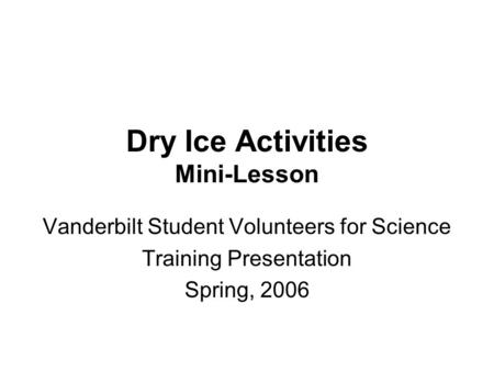 Dry Ice Activities Mini-Lesson Vanderbilt Student Volunteers for Science Training Presentation Spring, 2006.