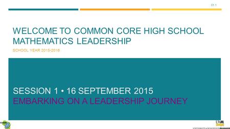 01.1 WELCOME TO COMMON CORE HIGH SCHOOL MATHEMATICS LEADERSHIP SCHOOL YEAR 2015-2016 SESSION 1 16 SEPTEMBER 2015 EMBARKING ON A LEADERSHIP JOURNEY.
