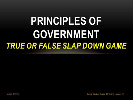 Social Studies Grade 07 Unit 8, Lesson 02 PRINCIPLES OF GOVERNMENT TRUE OR FALSE SLAP DOWN GAME ©2012, TESCCC.