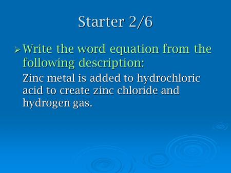 Starter 2/6  Write the word equation from the following description: Zinc metal is added to hydrochloric acid to create zinc chloride and hydrogen gas.