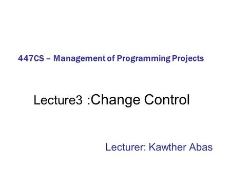 Lecture3 : Change Control Lecturer: Kawther Abas 447CS – Management of Programming Projects.