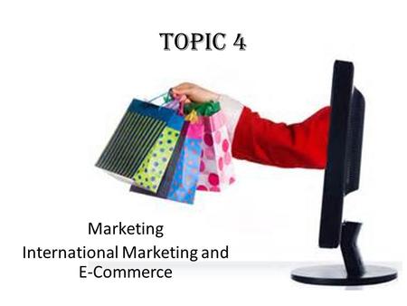 Topic 4 Marketing International Marketing and E-Commerce.