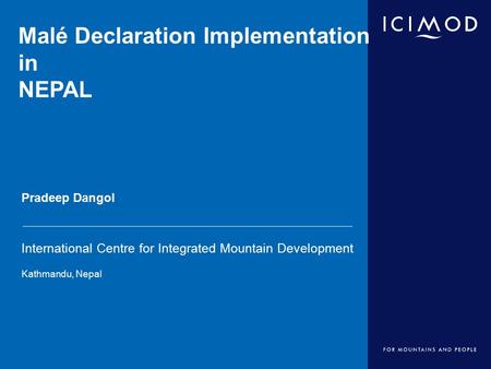 International Centre for Integrated Mountain Development Kathmandu, Nepal Malé Declaration Implementation in NEPAL Pradeep Dangol.