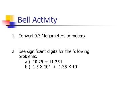 Bell Activity 1.Convert 0.3 Megameters to meters. 2.Use significant digits for the following problems. a.) 10.25 + 11.254 b.) 1.5 X 10 3 + 1.35 X 10 4.