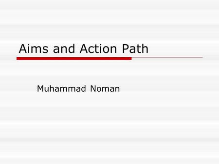 Aims and Action Path Muhammad Noman. Agenda  Aim  Needs  Importance, Place and Value of Aim Need Relation between Aim and Need  Define your Aim 