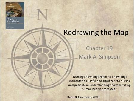 Redrawing the Map Chapter 19 Mark A. Simpson “Nursing knowledge refers to knowledge warranted as useful and significant to nurses and patients in understanding.