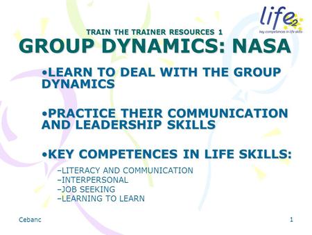 Cebanc 1 TRAIN THE TRAINER RESOURCES 1 GROUP DYNAMICS: NASA LEARN TO DEAL WITH THE GROUP DYNAMICSLEARN TO DEAL WITH THE GROUP DYNAMICS PRACTICE THEIR COMMUNICATION.