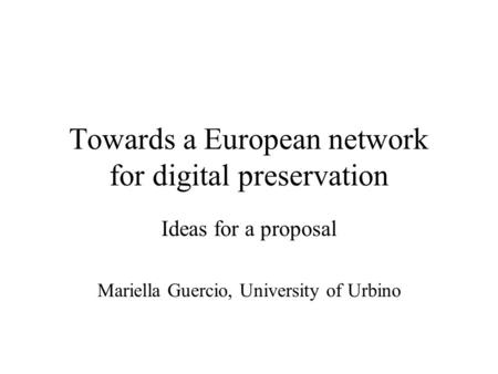 Towards a European network for digital preservation Ideas for a proposal Mariella Guercio, University of Urbino.