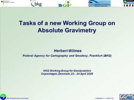 NKG Working Group for Geodynamics Copenhagen, 23 –24 April, 2008 1 Tasks of a new Working Group on Absolute Gravimetry Herbert Wilmes Federal Agency for.