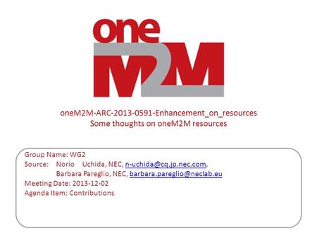 OneM2M-ARC-2013-0591-Enhancement_on_resources Some thoughts on oneM2M resources Group Name: WG2 Source: Norio Uchida, NEC, Barbara.
