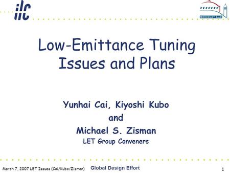 March 7, 2007 LET Issues (Cai/Kubo/Zisman) Global Design Effort 1 Low-Emittance Tuning Issues and Plans Yunhai Cai, Kiyoshi Kubo and Michael S. Zisman.