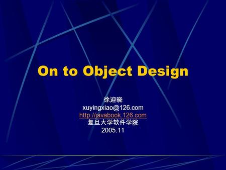 On to Object Design 徐迎晓  复旦大学软件学院 2005.11.