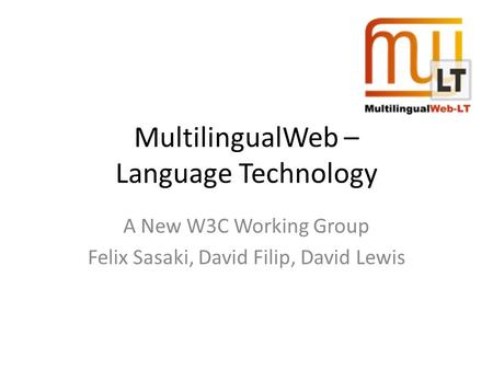 MultilingualWeb – Language Technology A New W3C Working Group Felix Sasaki, David Filip, David Lewis.