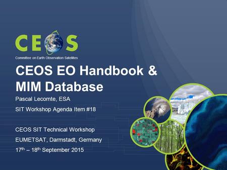 CEOS EO Handbook & MIM Database Pascal Lecomte, ESA SIT Workshop Agenda Item #18 CEOS SIT Technical Workshop EUMETSAT, Darmstadt, Germany 17 th – 18 th.