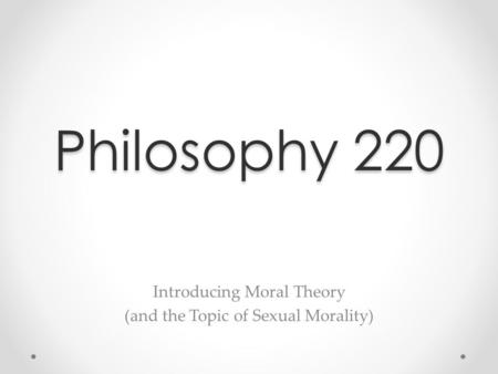 Philosophy 220 Introducing Moral Theory (and the Topic of Sexual Morality)