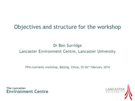 Objectives and structure for the workshop Dr Ben Surridge Lancaster Environment Centre, Lancaster University PPM-nutrients workshop, Beijing, China, 25-26.