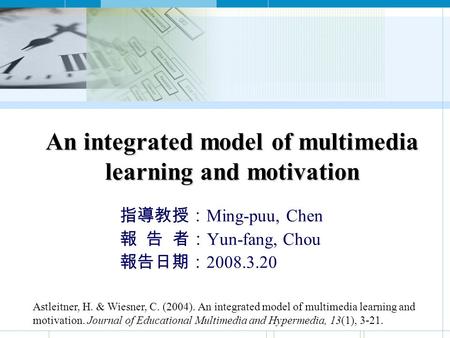 An integrated model of multimedia learning and motivation 指導教授： Ming-puu, Chen 報 告 者： Yun-fang, Chou 報告日期： 2008.3.20 Astleitner, H. & Wiesner, C. (2004).