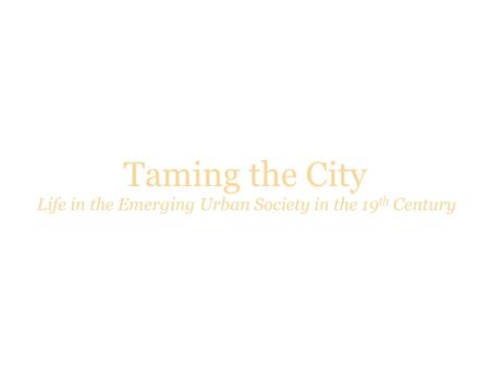 Taming the City Life in the Emerging Urban Society in the 19 th Century.