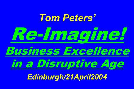 Tom Peters’ Re-Imagine! Business Excellence in a Disruptive Age Edinburgh/21April2004.